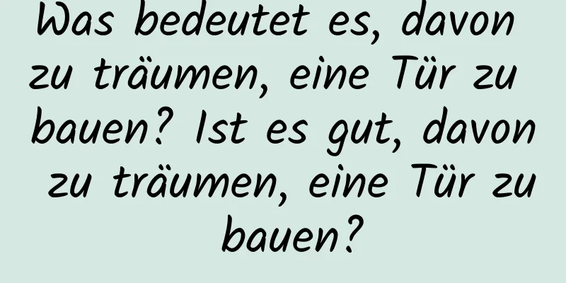 Was bedeutet es, davon zu träumen, eine Tür zu bauen? Ist es gut, davon zu träumen, eine Tür zu bauen?