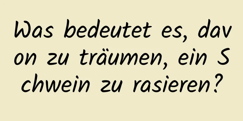 Was bedeutet es, davon zu träumen, ein Schwein zu rasieren?