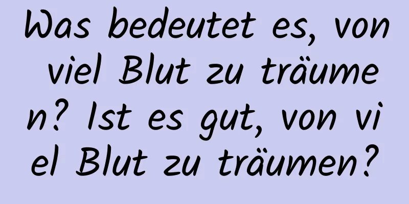 Was bedeutet es, von viel Blut zu träumen? Ist es gut, von viel Blut zu träumen?