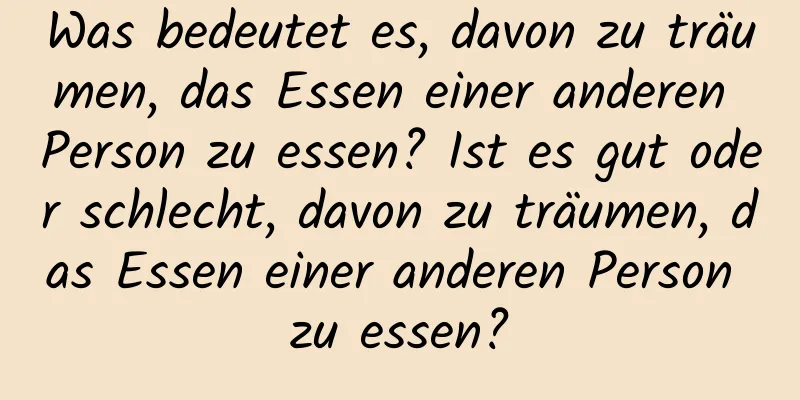 Was bedeutet es, davon zu träumen, das Essen einer anderen Person zu essen? Ist es gut oder schlecht, davon zu träumen, das Essen einer anderen Person zu essen?