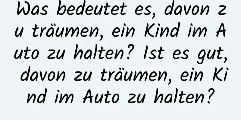 Was bedeutet es, davon zu träumen, ein Kind im Auto zu halten? Ist es gut, davon zu träumen, ein Kind im Auto zu halten?