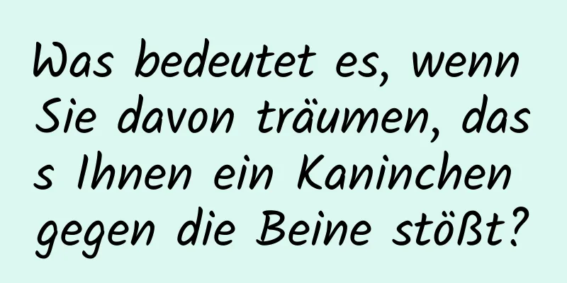 Was bedeutet es, wenn Sie davon träumen, dass Ihnen ein Kaninchen gegen die Beine stößt?