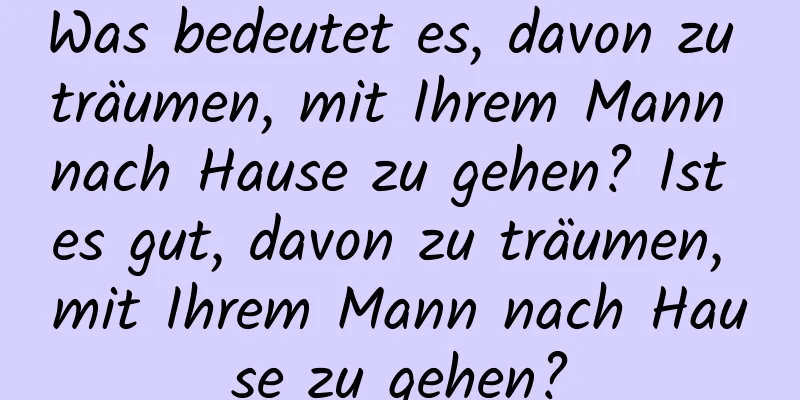 Was bedeutet es, davon zu träumen, mit Ihrem Mann nach Hause zu gehen? Ist es gut, davon zu träumen, mit Ihrem Mann nach Hause zu gehen?