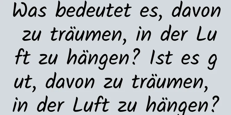 Was bedeutet es, davon zu träumen, in der Luft zu hängen? Ist es gut, davon zu träumen, in der Luft zu hängen?