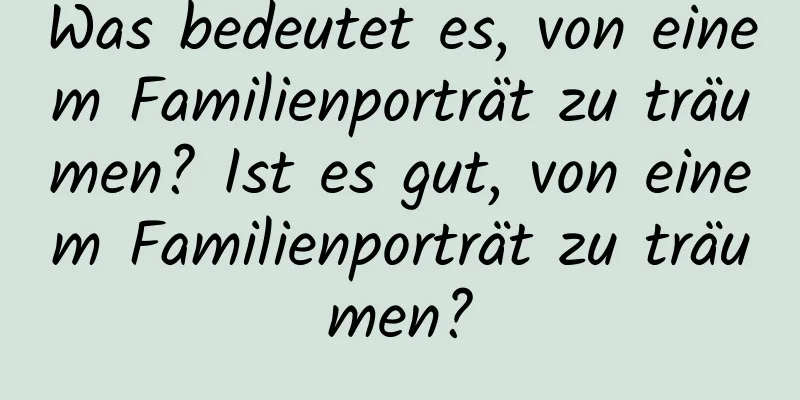 Was bedeutet es, von einem Familienporträt zu träumen? Ist es gut, von einem Familienporträt zu träumen?