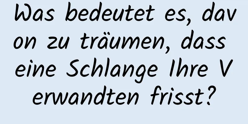 Was bedeutet es, davon zu träumen, dass eine Schlange Ihre Verwandten frisst?