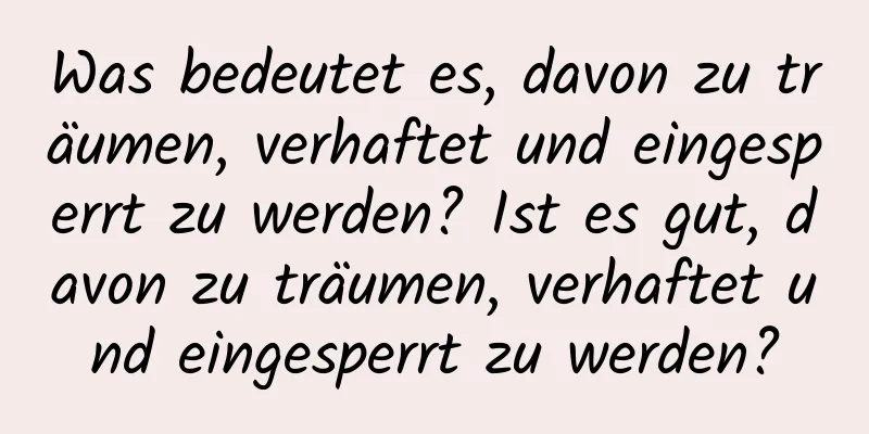 Was bedeutet es, davon zu träumen, verhaftet und eingesperrt zu werden? Ist es gut, davon zu träumen, verhaftet und eingesperrt zu werden?