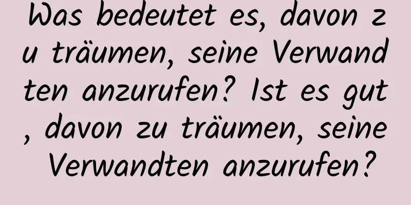 Was bedeutet es, davon zu träumen, seine Verwandten anzurufen? Ist es gut, davon zu träumen, seine Verwandten anzurufen?