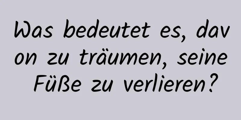 Was bedeutet es, davon zu träumen, seine Füße zu verlieren?