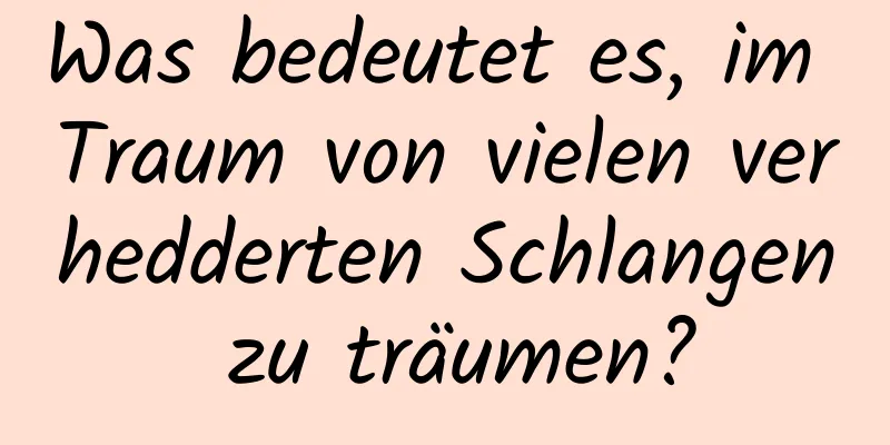 Was bedeutet es, im Traum von vielen verhedderten Schlangen zu träumen?