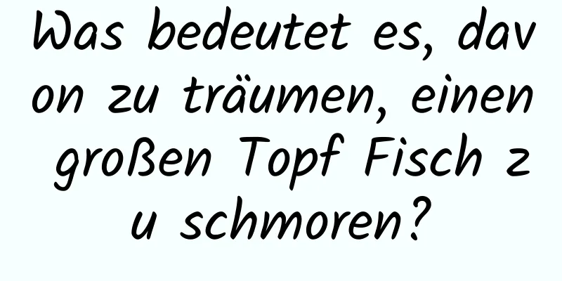 Was bedeutet es, davon zu träumen, einen großen Topf Fisch zu schmoren?