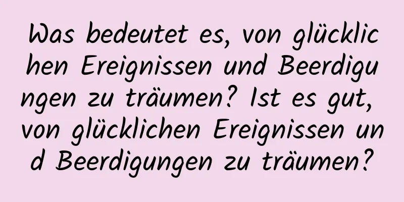 Was bedeutet es, von glücklichen Ereignissen und Beerdigungen zu träumen? Ist es gut, von glücklichen Ereignissen und Beerdigungen zu träumen?