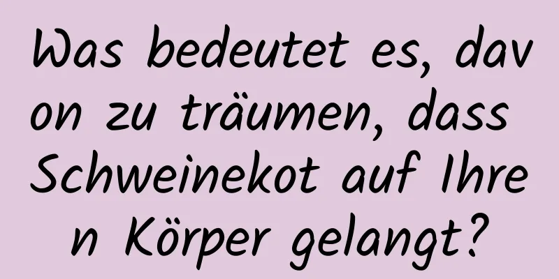 Was bedeutet es, davon zu träumen, dass Schweinekot auf Ihren Körper gelangt?