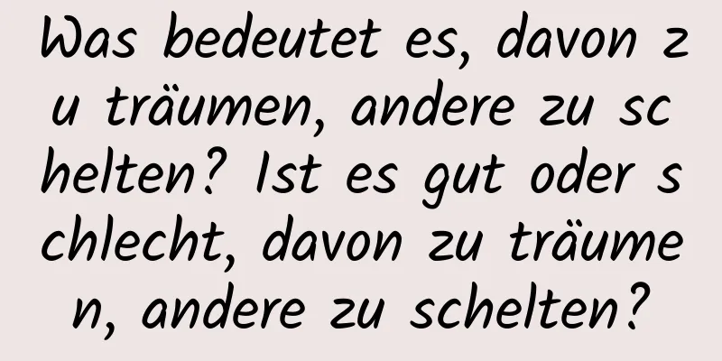 Was bedeutet es, davon zu träumen, andere zu schelten? Ist es gut oder schlecht, davon zu träumen, andere zu schelten?