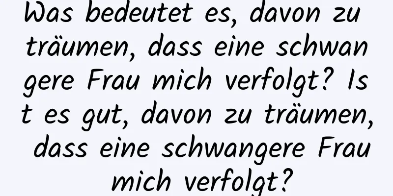 Was bedeutet es, davon zu träumen, dass eine schwangere Frau mich verfolgt? Ist es gut, davon zu träumen, dass eine schwangere Frau mich verfolgt?