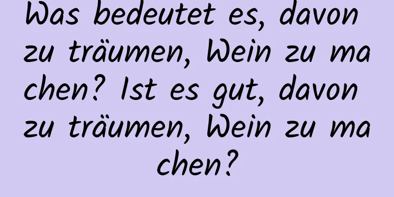 Was bedeutet es, davon zu träumen, Wein zu machen? Ist es gut, davon zu träumen, Wein zu machen?