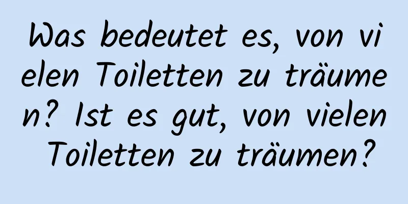 Was bedeutet es, von vielen Toiletten zu träumen? Ist es gut, von vielen Toiletten zu träumen?