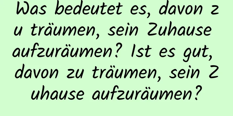 Was bedeutet es, davon zu träumen, sein Zuhause aufzuräumen? Ist es gut, davon zu träumen, sein Zuhause aufzuräumen?