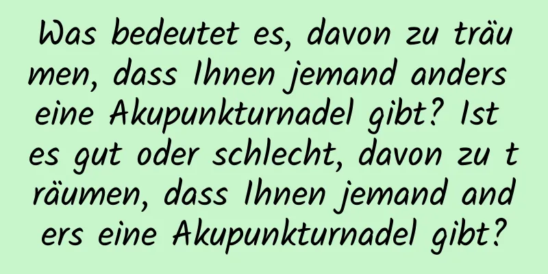 Was bedeutet es, davon zu träumen, dass Ihnen jemand anders eine Akupunkturnadel gibt? Ist es gut oder schlecht, davon zu träumen, dass Ihnen jemand anders eine Akupunkturnadel gibt?