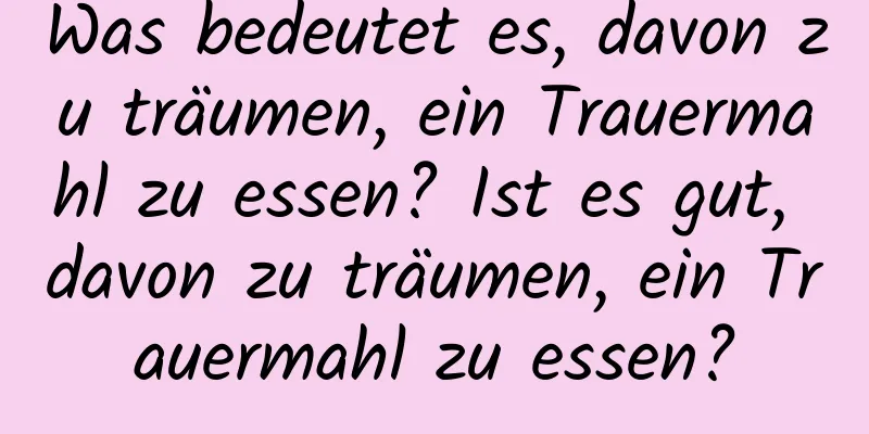 Was bedeutet es, davon zu träumen, ein Trauermahl zu essen? Ist es gut, davon zu träumen, ein Trauermahl zu essen?