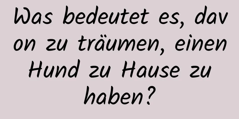 Was bedeutet es, davon zu träumen, einen Hund zu Hause zu haben?