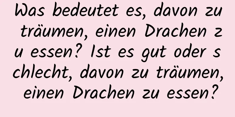 Was bedeutet es, davon zu träumen, einen Drachen zu essen? Ist es gut oder schlecht, davon zu träumen, einen Drachen zu essen?