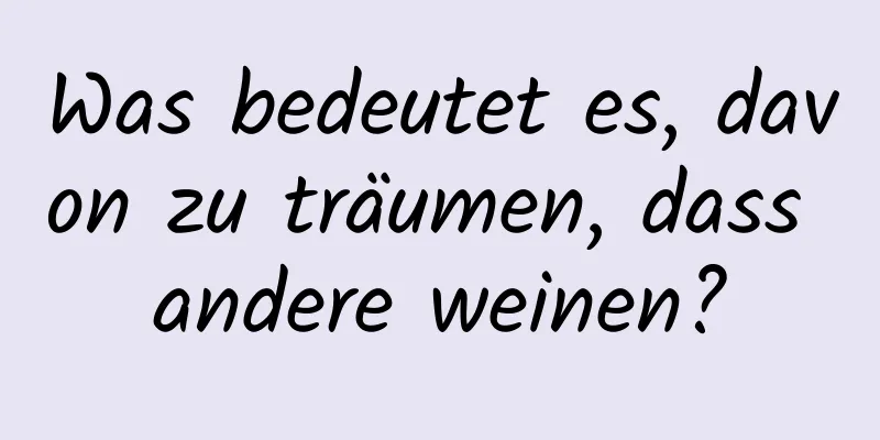 Was bedeutet es, davon zu träumen, dass andere weinen?