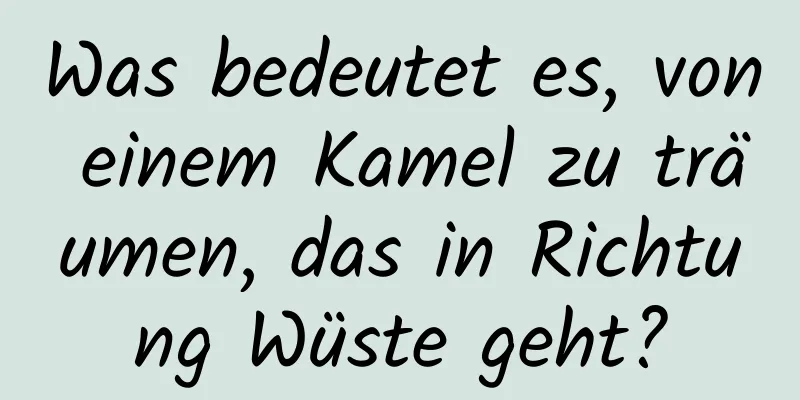 Was bedeutet es, von einem Kamel zu träumen, das in Richtung Wüste geht?