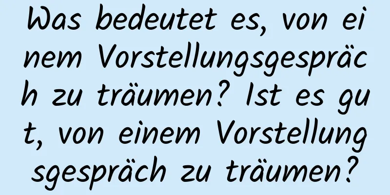 Was bedeutet es, von einem Vorstellungsgespräch zu träumen? Ist es gut, von einem Vorstellungsgespräch zu träumen?