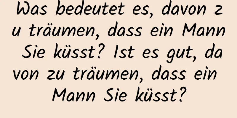 Was bedeutet es, davon zu träumen, dass ein Mann Sie küsst? Ist es gut, davon zu träumen, dass ein Mann Sie küsst?