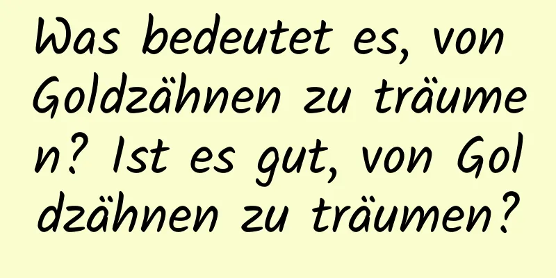 Was bedeutet es, von Goldzähnen zu träumen? Ist es gut, von Goldzähnen zu träumen?