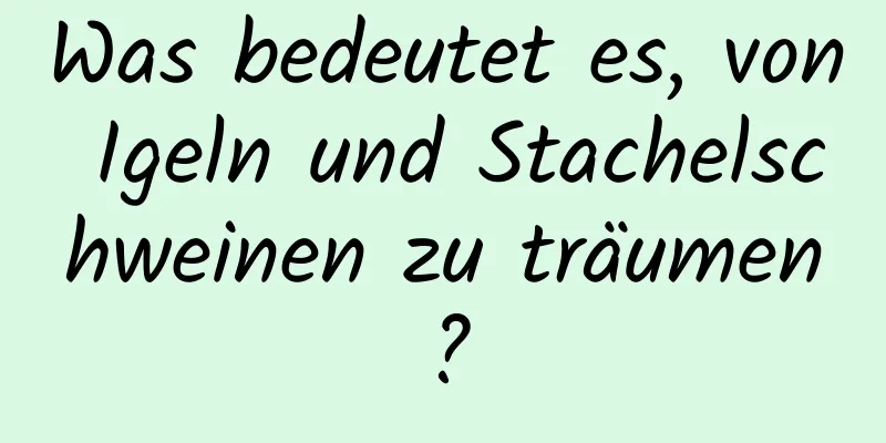 Was bedeutet es, von Igeln und Stachelschweinen zu träumen?