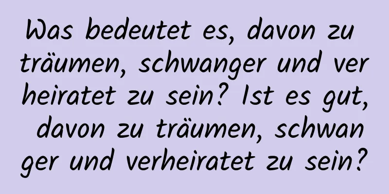 Was bedeutet es, davon zu träumen, schwanger und verheiratet zu sein? Ist es gut, davon zu träumen, schwanger und verheiratet zu sein?