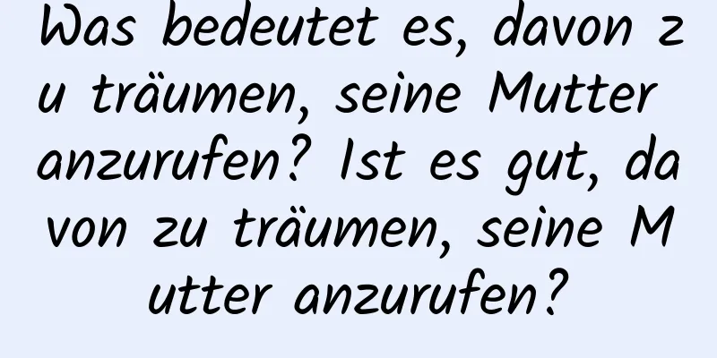 Was bedeutet es, davon zu träumen, seine Mutter anzurufen? Ist es gut, davon zu träumen, seine Mutter anzurufen?