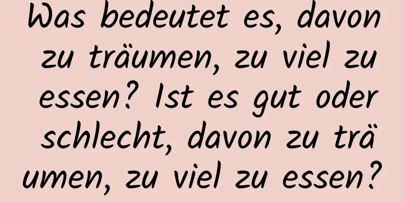 Was bedeutet es, davon zu träumen, zu viel zu essen? Ist es gut oder schlecht, davon zu träumen, zu viel zu essen?