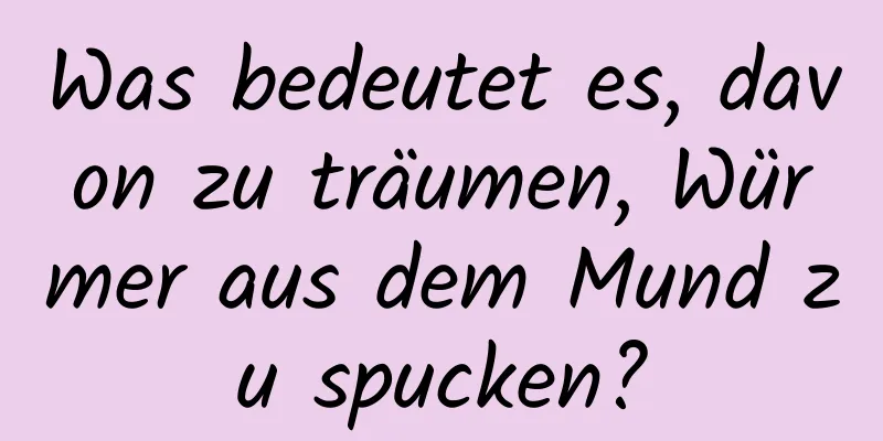 Was bedeutet es, davon zu träumen, Würmer aus dem Mund zu spucken?