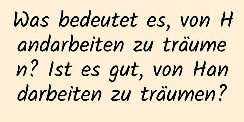 Was bedeutet es, von Handarbeiten zu träumen? Ist es gut, von Handarbeiten zu träumen?