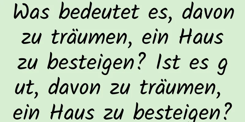 Was bedeutet es, davon zu träumen, ein Haus zu besteigen? Ist es gut, davon zu träumen, ein Haus zu besteigen?