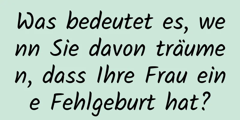 Was bedeutet es, wenn Sie davon träumen, dass Ihre Frau eine Fehlgeburt hat?