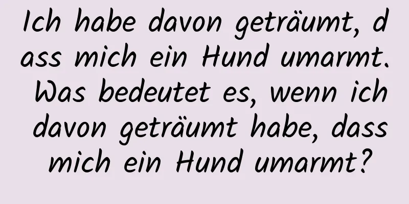 Ich habe davon geträumt, dass mich ein Hund umarmt. Was bedeutet es, wenn ich davon geträumt habe, dass mich ein Hund umarmt?