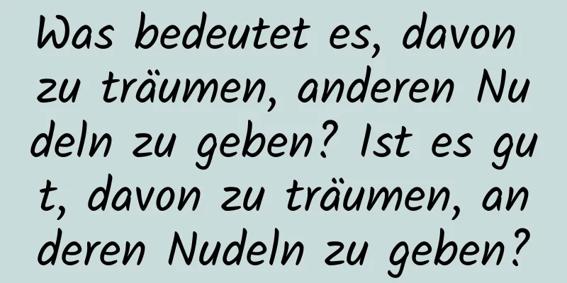 Was bedeutet es, davon zu träumen, anderen Nudeln zu geben? Ist es gut, davon zu träumen, anderen Nudeln zu geben?