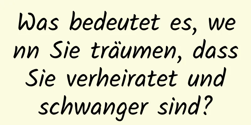 Was bedeutet es, wenn Sie träumen, dass Sie verheiratet und schwanger sind?