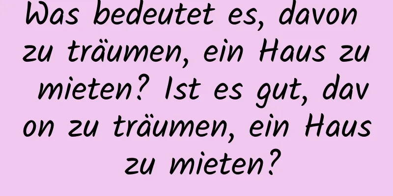 Was bedeutet es, davon zu träumen, ein Haus zu mieten? Ist es gut, davon zu träumen, ein Haus zu mieten?