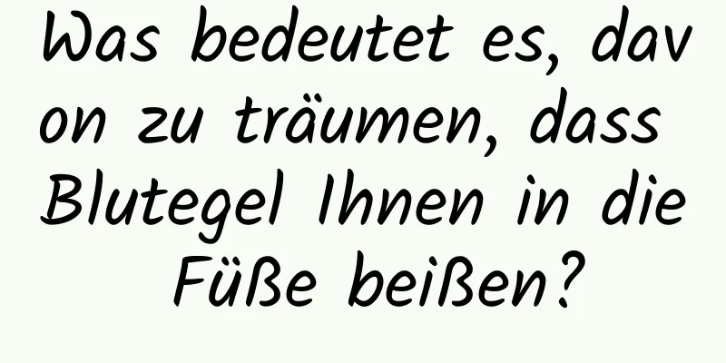 Was bedeutet es, davon zu träumen, dass Blutegel Ihnen in die Füße beißen?