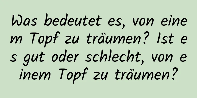 Was bedeutet es, von einem Topf zu träumen? Ist es gut oder schlecht, von einem Topf zu träumen?