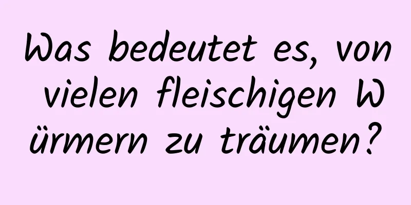 Was bedeutet es, von vielen fleischigen Würmern zu träumen?