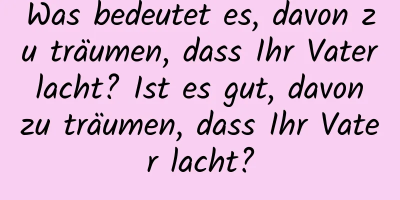 Was bedeutet es, davon zu träumen, dass Ihr Vater lacht? Ist es gut, davon zu träumen, dass Ihr Vater lacht?