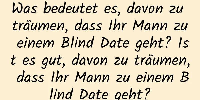 Was bedeutet es, davon zu träumen, dass Ihr Mann zu einem Blind Date geht? Ist es gut, davon zu träumen, dass Ihr Mann zu einem Blind Date geht?