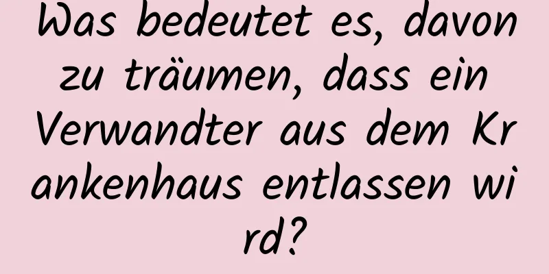 Was bedeutet es, davon zu träumen, dass ein Verwandter aus dem Krankenhaus entlassen wird?