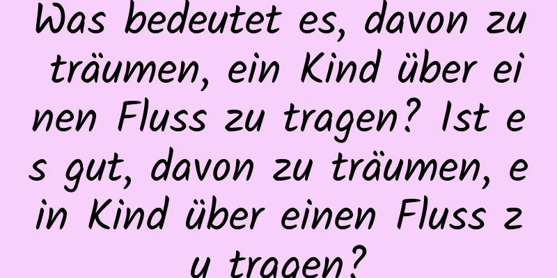 Was bedeutet es, davon zu träumen, ein Kind über einen Fluss zu tragen? Ist es gut, davon zu träumen, ein Kind über einen Fluss zu tragen?